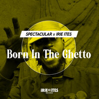 Born in The Ghetto - Irie Ites & Spectacular