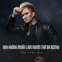 Anh Không Muốn Làm Người Thứ Ba Remix - Lâm Chấn Huy & ST