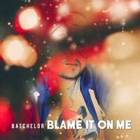 Blame It on Me - Batchelor